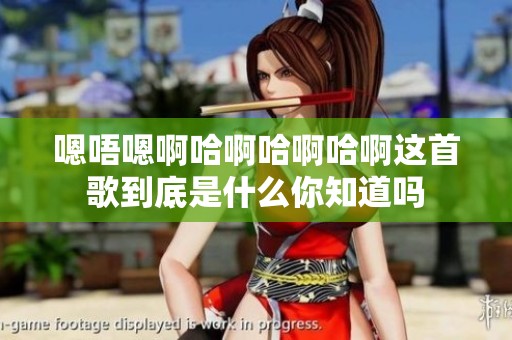 嗯唔嗯啊哈啊哈啊哈啊这首歌到底是什么你知道吗