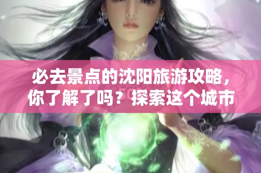 必去景点的沈阳旅游攻略，你了解了吗？探索这个城市的魅力吧！