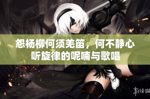 怨杨柳何须羌笛，何不静心听旋律的呢喃与歌唱