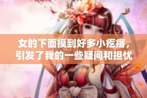 女的下面摸到好多小疙瘩，引发了我的一些疑问和担忧