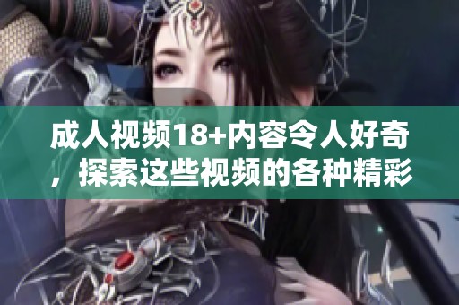 **视频18+内容令人好奇，探索这些视频的各种精彩瞬间