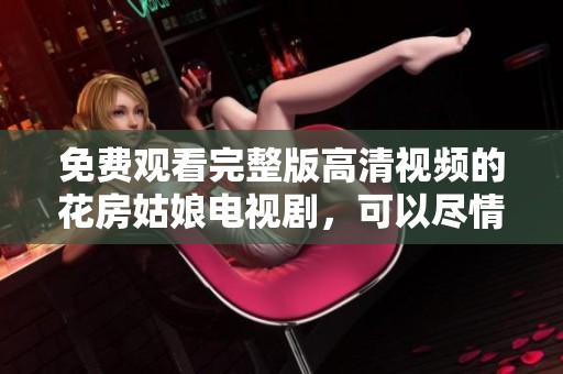 免费观看完整版高清视频的花房姑娘电视剧，可以尽情享受精彩剧情带来的快乐