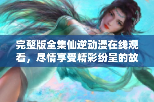 完整版全集仙逆动漫在线观看，尽情享受精彩纷呈的故事情节！