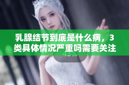 乳腺结节到底是什么病，3类具体情况严重吗需要关注吗