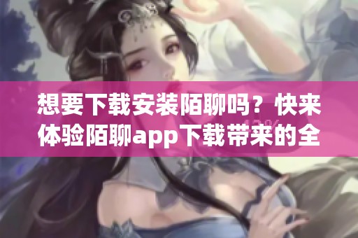 想要下载安装陌聊吗？快来体验陌聊app下载带来的全新社交乐趣吧！
