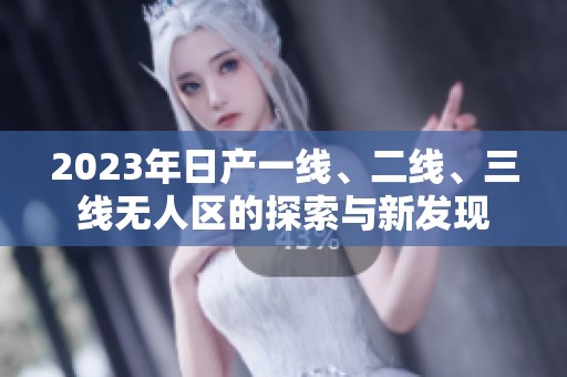 2023年日产一线、二线、三线无人区的探索与新发现