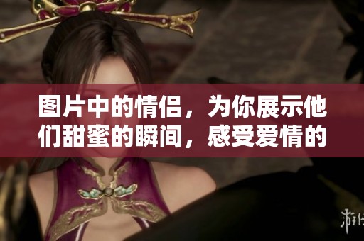 图片中的情侣，为你展示他们甜蜜的瞬间，感受爱情的美好与温暖。