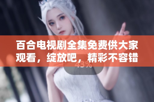 百合电视剧全集免费供大家观看，绽放吧，精彩不容错过！