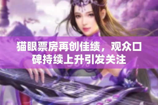 猫眼票房再创佳绩，观众口碑持续上升引发关注