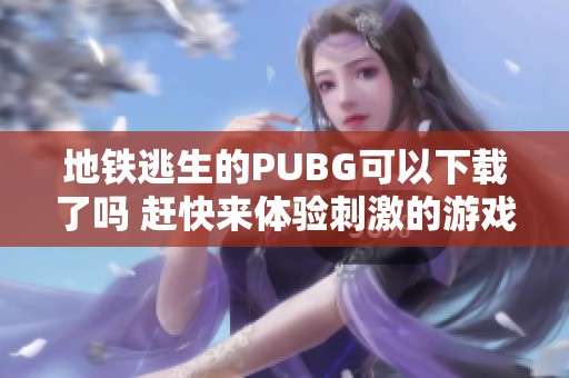 地铁逃生的PUBG可以下载了吗 赶快来体验刺激的游戏吧