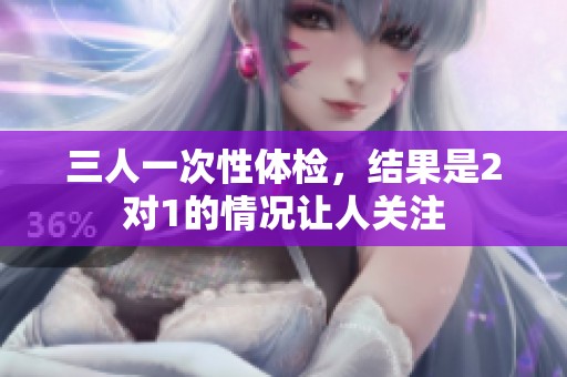 三人一次性体检，结果是2对1的情况让人关注