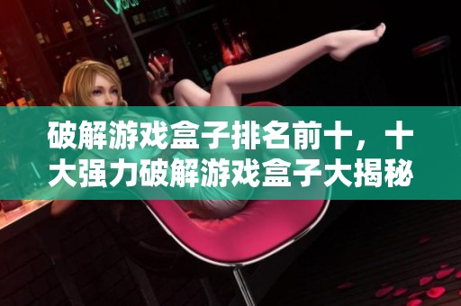 破解游戏盒子排名前十，十大强力破解游戏盒子大揭秘