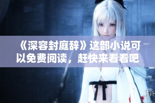 《深容封庭辞》这部小说可以免费阅读，赶快来看看吧！