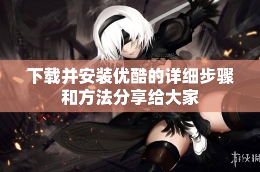 下载并安装优酷的详细步骤和方法分享给大家