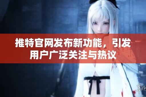 推特官网发布新功能，引发用户广泛关注与热议