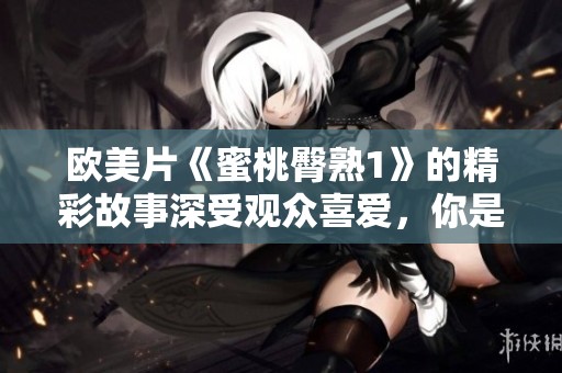 欧美片《蜜桃臀熟1》的精彩故事深受观众喜爱，你是否也想了解其中的奥秘呢