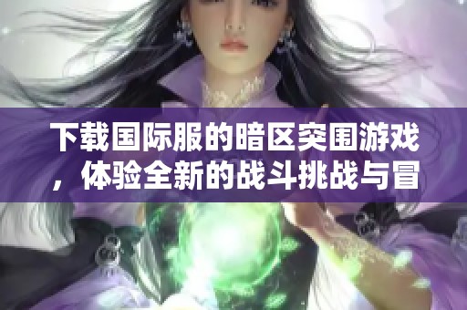 下载国际服的暗区突围游戏，体验全新的战斗挑战与冒险乐趣