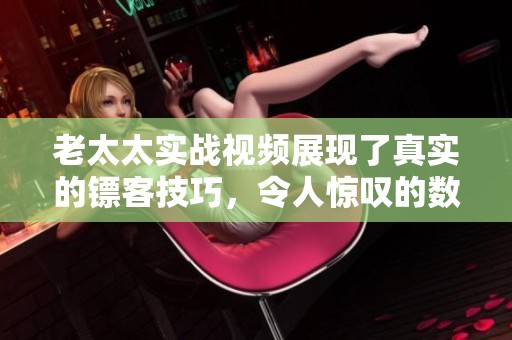 老太太实战视频展现了真实的镖客技巧，令人惊叹的数据和表现