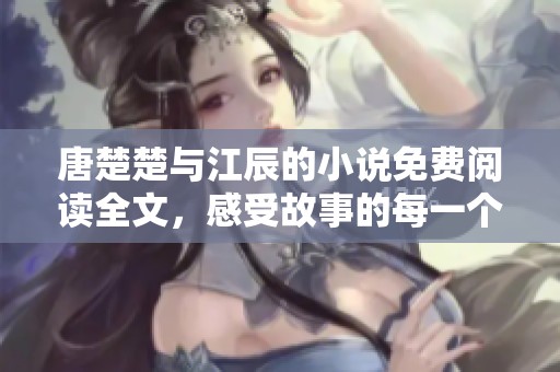 唐楚楚与江辰的小说免费阅读全文，感受故事的每一个精彩瞬间。