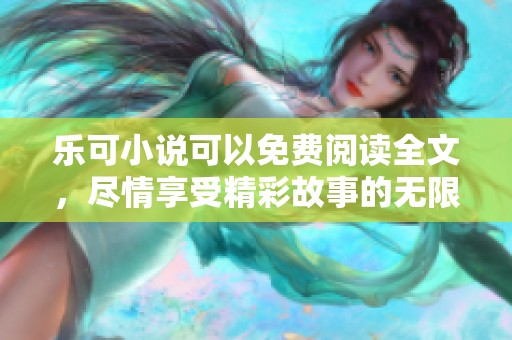 乐可小说可以免费阅读全文，尽情享受精彩故事的无限乐趣