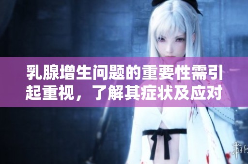 乳腺增生问题的重要性需引起重视，了解其症状及应对措施非常必要