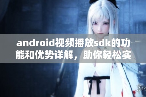 android视频播放sdk的功能和优势详解，助你轻松实现高效的视频播放体验