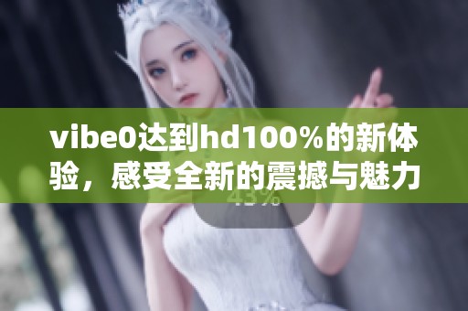 vibe0达到hd100%的新体验，感受全新的震撼与魅力