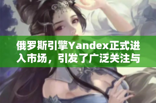 俄罗斯引擎Yandex正式进入市场，引发了广泛关注与讨论