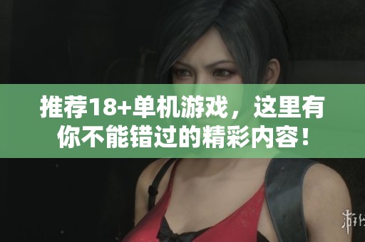 推荐18+单机游戏，这里有你不能错过的精彩内容！