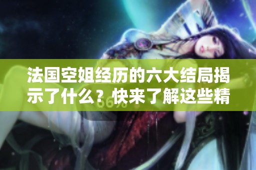 法国空姐经历的六大结局揭示了什么？快来了解这些精彩的故事与秘密！