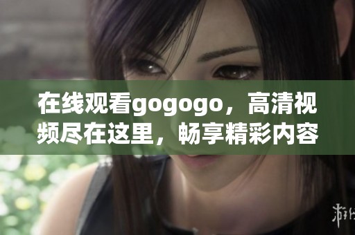 在线观看gogogo，高清视频尽在这里，畅享精彩内容新体验