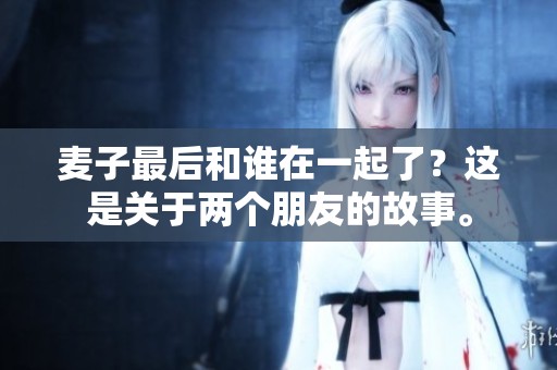 麦子最后和谁在一起了？这是关于两个朋友的故事。