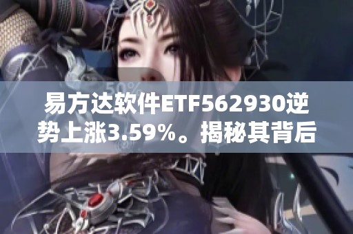 易方达软件ETF562930逆势上涨3.59%。揭秘其背后的潜力与风险分析！