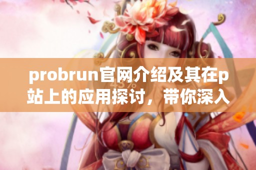 probrun官网介绍及其在p站上的应用探讨，带你深入了解这一平台