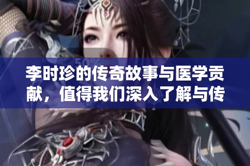 李时珍的传奇故事与医学贡献，值得我们深入了解与传承