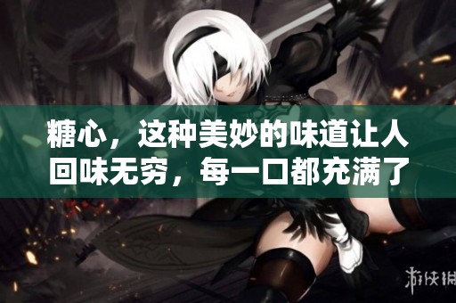 糖心，这种美妙的味道让人回味无穷，每一口都充满了甜蜜的幸福感。