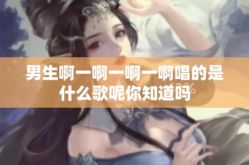 男生啊一啊一啊一啊唱的是什么歌呢你知道吗