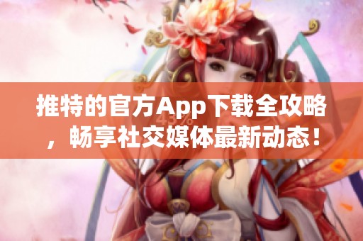 推特的官方App下载全攻略，畅享社交媒体最新动态！