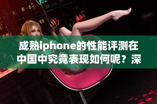 成熟iphone的性能评测在中国中究竟表现如何呢？深度分析即将揭晓结果！