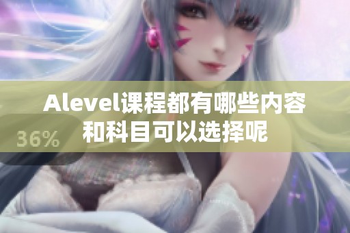 Alevel课程都有哪些内容和科目可以选择呢