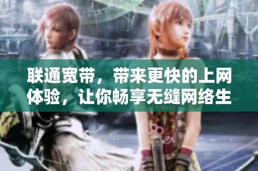 联通宽带，带来更快的上网体验，让你畅享无缝网络生活！