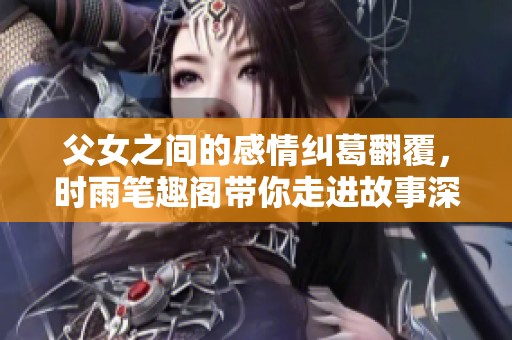父女之间的感情纠葛翻覆，时雨笔趣阁带你走进故事深处