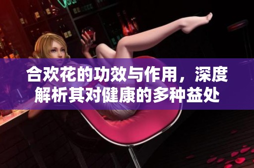 合欢花的功效与作用，深度解析其对健康的多种益处
