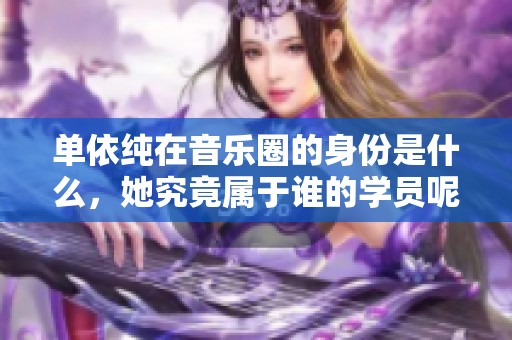 单依纯在音乐圈的身份是什么，她究竟属于谁的学员呢？