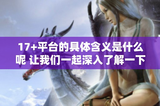 17+平台的具体含义是什么呢 让我们一起深入了解一下这个平台的功能