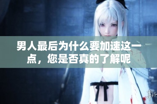 男人最后为什么要加速这一点，您是否真的了解呢