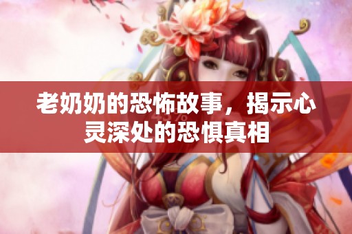 老奶奶的恐怖故事，揭示心灵深处的恐惧真相