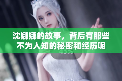 沈娜娜的故事，背后有那些不为人知的秘密和经历呢