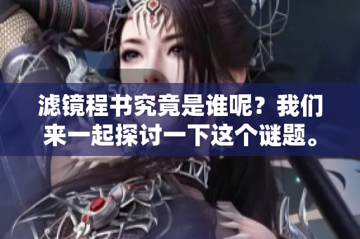 滤镜程书究竟是谁呢？我们来一起探讨一下这个谜题。