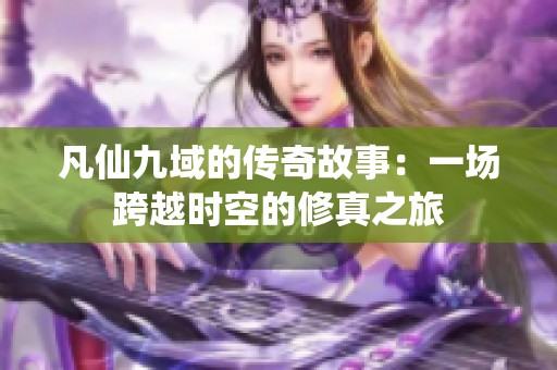 凡仙九域的传奇故事：一场跨越时空的修真之旅